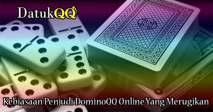 Kebiasaan Penjudi DominoQQ Online Yang Merugikan